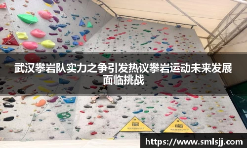 武汉攀岩队实力之争引发热议攀岩运动未来发展面临挑战