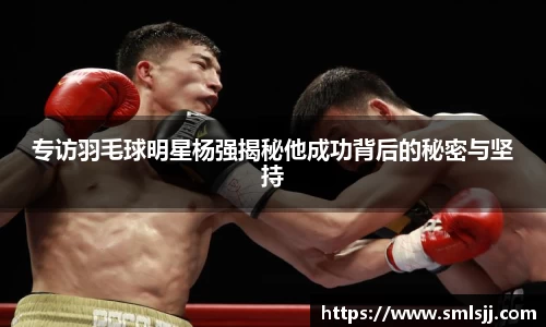 专访羽毛球明星杨强揭秘他成功背后的秘密与坚持