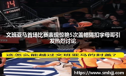 文班亚马首场比赛表现惊艳5次盖帽隔扣字母哥引发热烈讨论