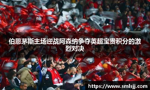 伯恩茅斯主场迎战阿森纳争夺英超宝贵积分的激烈对决