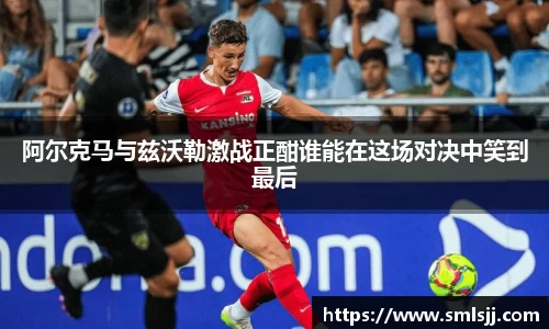 阿尔克马与兹沃勒激战正酣谁能在这场对决中笑到最后
