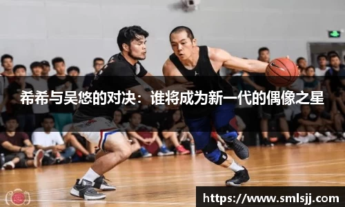 希希与吴悠的对决：谁将成为新一代的偶像之星