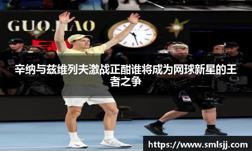 辛纳与兹维列夫激战正酣谁将成为网球新星的王者之争