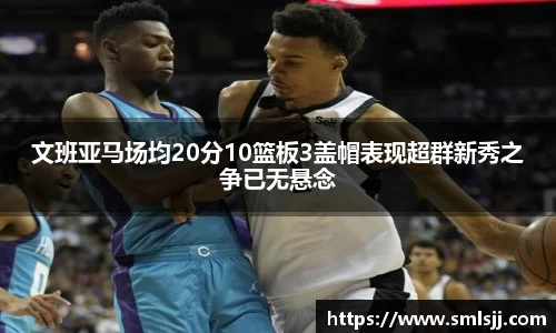文班亚马场均20分10篮板3盖帽表现超群新秀之争已无悬念