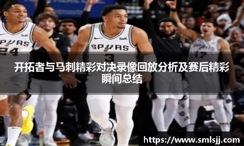 开拓者与马刺精彩对决录像回放分析及赛后精彩瞬间总结
