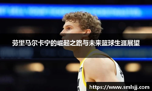 劳里马尔卡宁的崛起之路与未来篮球生涯展望