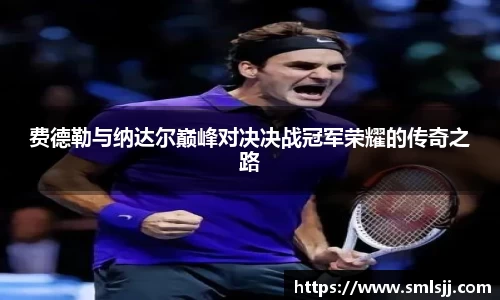 费德勒与纳达尔巅峰对决决战冠军荣耀的传奇之路