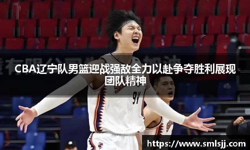 CBA辽宁队男篮迎战强敌全力以赴争夺胜利展现团队精神