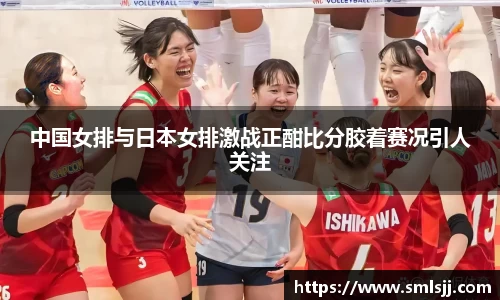中国女排与日本女排激战正酣比分胶着赛况引人关注