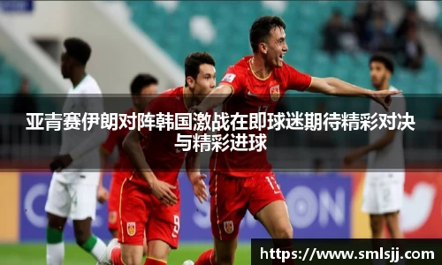 亚青赛伊朗对阵韩国激战在即球迷期待精彩对决与精彩进球