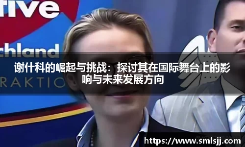 谢什科的崛起与挑战：探讨其在国际舞台上的影响与未来发展方向