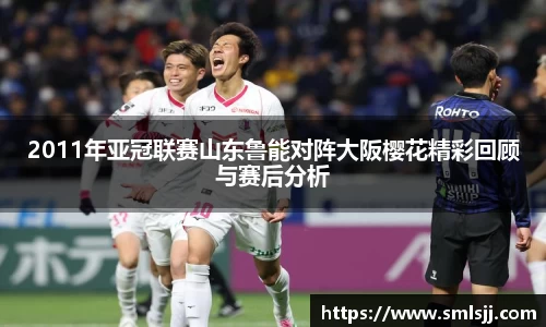 2011年亚冠联赛山东鲁能对阵大阪樱花精彩回顾与赛后分析