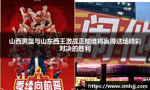 山西男篮与山东西王激战正酣谁将赢得这场精彩对决的胜利