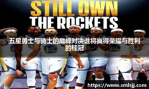 五星勇士与骑士的巅峰对决谁将赢得荣耀与胜利的桂冠