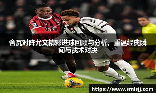舍瓦对阵尤文精彩进球回顾与分析，重温经典瞬间与战术对决