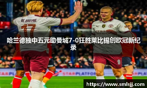 哈兰德独中五元助曼城7-0狂胜莱比锡创欧冠新纪录