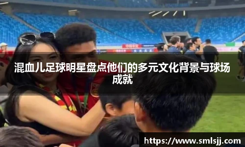 混血儿足球明星盘点他们的多元文化背景与球场成就